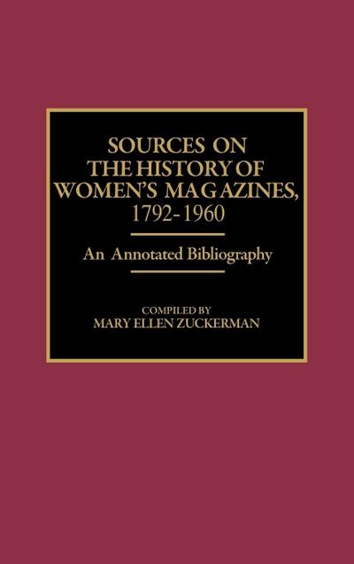 Sources on the History of Women's Magazines, 1792-1960 : An Annotated Bibliography - Mary Ellen Zuckerman