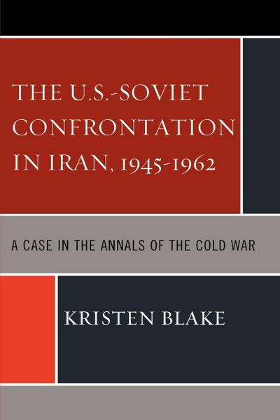 The U.S.-Soviet Confrontation in Iran, 1945-1962 : A Case in the Annals of the Cold War - Kristen Blake