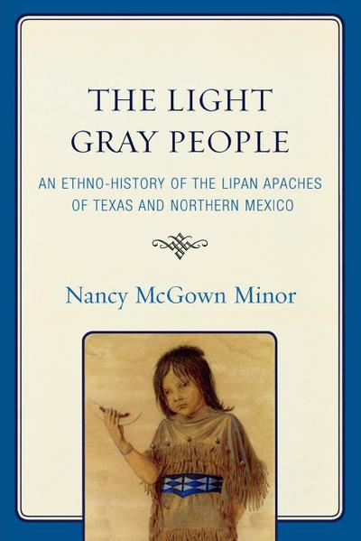 The Light Gray People : An Ethno-History of the Lipan Apaches of Texas and Northern Mexico - Nancy McGown Minor