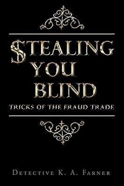 STEALING YOU BLIND : Tricks of the Fraud Trade - Detective K. A. Farner