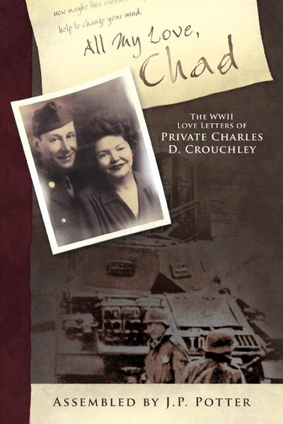 All My Love, Chad : The WWII Love Letters of Private Charles D. Crouchley - By J. P. Pott Assembled by J. P. Potter