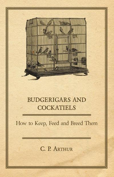 Budgerigars and Cockatiels - How to Keep, Feed and Breed Them - C. P. Arthur