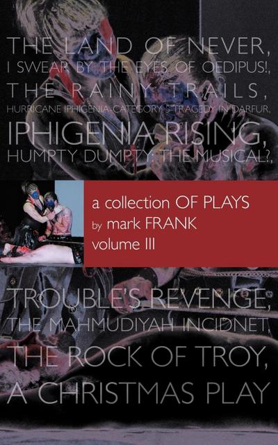 A Collection of Plays By Mark Frank Volume III : Land of Never,I Swear By The Eyes of Oedipus, The Rainy Trails, Hurricane Iphigenia-Category 5-Tragedy in Darfur, Iphigenia Rising, Humpty Dumpty-The Musical, Troubles Revenge, Mahmudiayah Incident, The Rock - Mark Frank