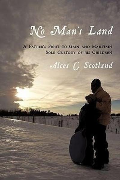 No Man's Land : A Father's Fight to Gain and Maintain Sole Custody of his Children - Alces C. Scotland