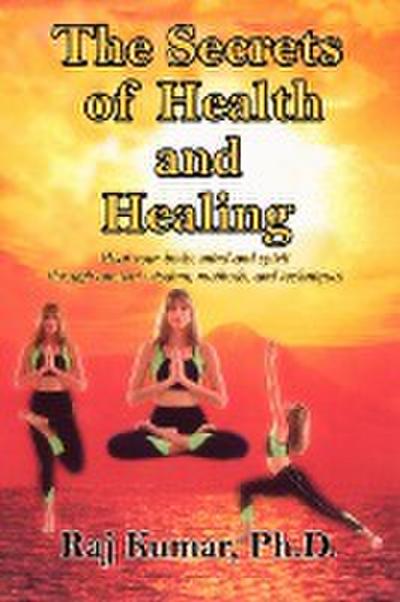 The Secrets of Health and Healing : Heal your body, mind and spirit through ancient wisdom methods and techniques - Raj Kumar