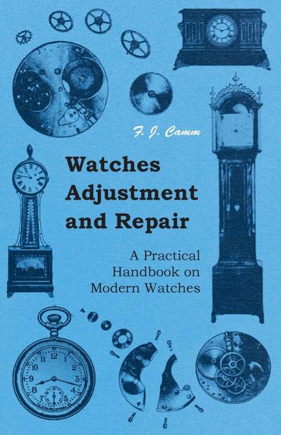 Watches Adjustment and Repair - A Practical Handbook on Modern Watches - F. J. Camm