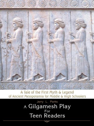 A Gilgamesh Play for Teen Readers : A Tale of the First Myth & Legend of Ancient Mesopotamia for Middle & High Schoolers - Jerry L. Parks