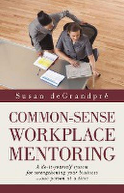 Common-Sense Workplace Mentoring : A do-it-yourself system for strengthening your business. one person at a time - Susan Degrandpre