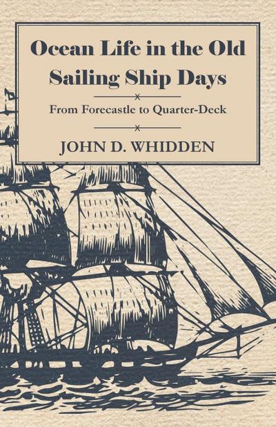 Ocean Life in the Old Sailing Ship Days - From Forecastle to Quarter-Deck - John D. Whidden