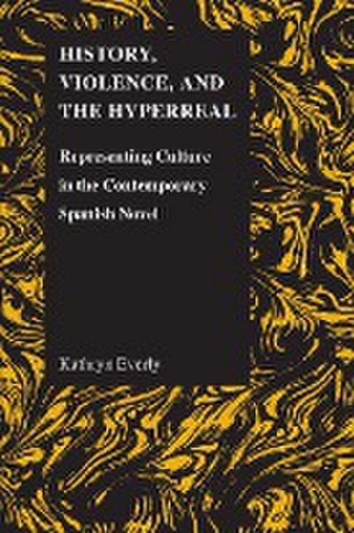 History, Violence, and the Hyperreal : Representing Culture in the Contemporary Spanish Novel - Kathryn Everly