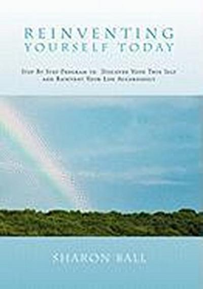 Reinventing Yourself Today : Step By Step Program to Discover Your True Self and Reinvent Your Life Accordingly - Sharon Ball