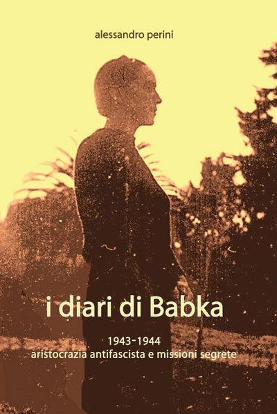 I Diari Di Babka 1943-1944 Aristocrazia Antifascista E Missioni Segrete - Alessandro Perini