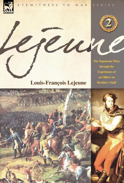 Lejeune - Vol.2 : The Napoleonic Wars Through the Experiences of an Officer of Berthier's Staff - Louis-Francois Lejeune