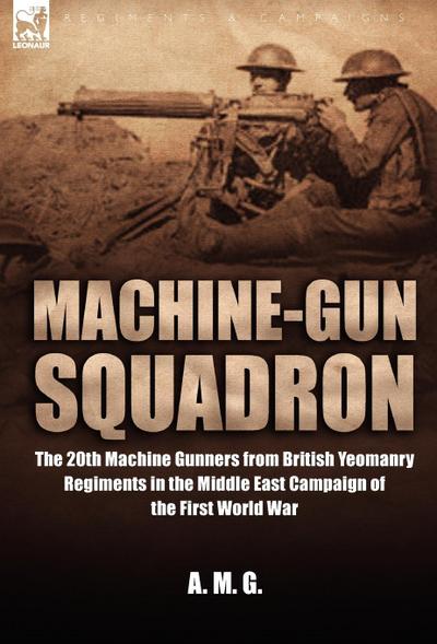 Machine-Gun Squadron : The 20th Machine Gunners from British Yeomanry Regiments in the Middle East Campaign of the First World War - A M G