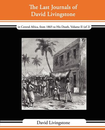 The Last Journals of David Livingstone - In Central Africa, from 1865 to His Death, Volume II (of 2), 1869-1873 Continued by a Narrative of His Last M - David Livingstone