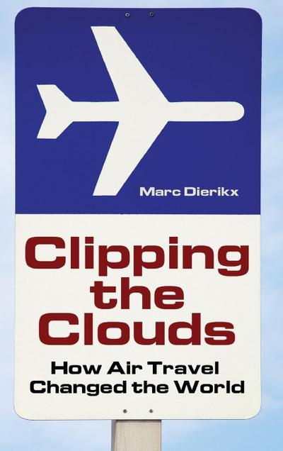 Clipping the Clouds : How Air Travel Changed the World - Marc Dierikx