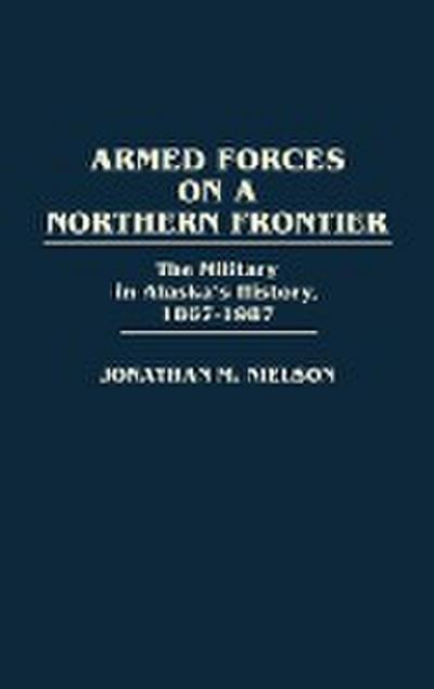 Armed Forces on a Northern Frontier : The Military in Alaska's History, 1867-1987 - Jonathan M. Nielson