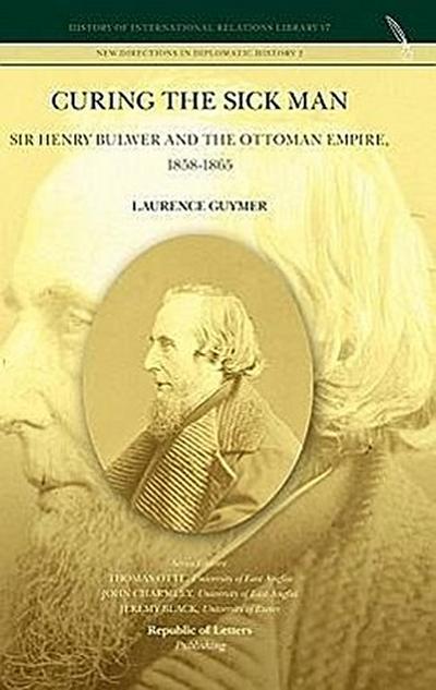 Curing the Sick Man : Sir Henry Bulwer and the Ottoman Empire, 1858-1865 - Laurence Guymer