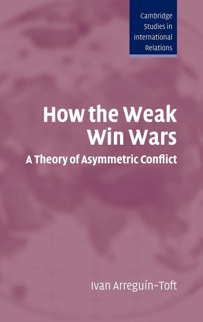 How the Weak Win Wars : A Theory of Asymmetric Conflict - Ivan M. Arreguin-Toft