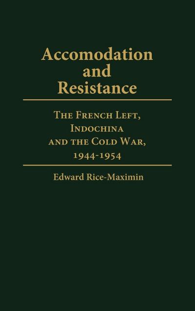 Accommodation and Resistance : The French Left, Indochina and the Cold War, 1944-1954 - Edward Francis Rice-Maximin