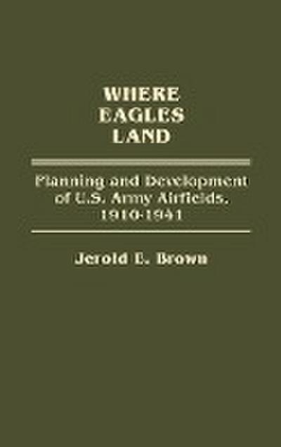 Where Eagles Land : Planning and Development of U.S. Army Airfields, 1910-1941 - Jerold E. Brown