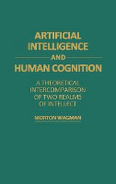 Artificial Intelligence and Human Cognition : A Theoretical Intercomparison of Two Realms of Intellect - Morton Wagman