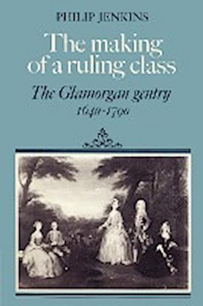 The Making of a Ruling Class : The Glamorgan Gentry 1640 1790 - Philip Jenkins