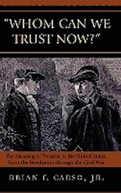 Whom Can We Trust Now? : The Meaning of Treason in the United States, from the Revolution through the Civil War - Brian F. Jr. Carso