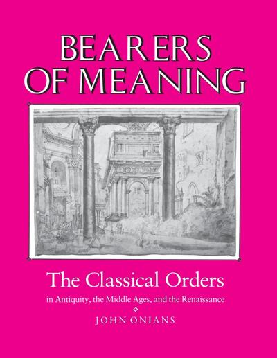 Bearers of Meaning : The Classical Orders in Antiquity, the Middle Ages, and the Renaissance - John Onians