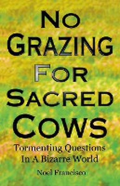 No Grazing for Sacred Cows : Tormenting Questions in a Bizarre World - Noel Francisco