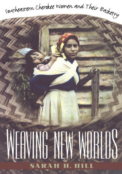 Weaving New Worlds : Southeastern Cherokee Women and Their Basketry - Sarah H. Hill