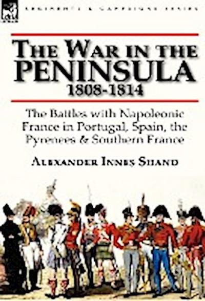 The War in the Peninsula, 1808-1814 : the Battles with Napoleonic France in Portugal, Spain, The Pyrenees & Southern France - Alexander Innes Shand