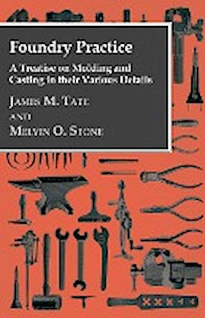 Foundry Practice - A Treatise On Moulding And Casting In Their Various Details - James M. Tate