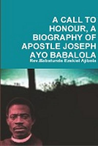 A CALL TO HONOUR, A BIOGRAPHY OF APOSTLE JOSEPH AYO BABALOLA - Rev. Babatunde Ezekiel Ajibola