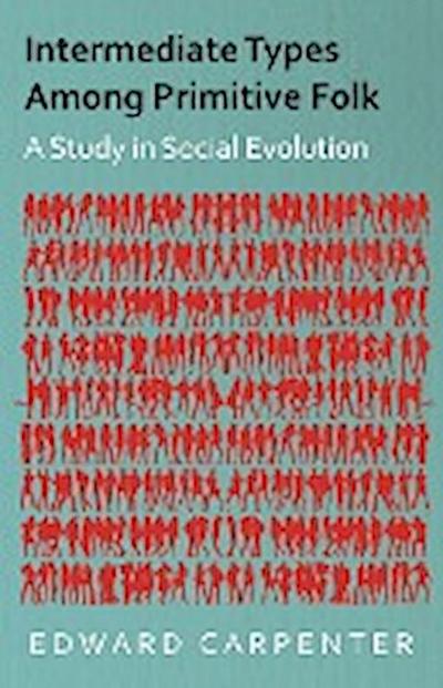 Intermediate Types Among Primitive Folk - A Study in Social Evolution - Edward Carpenter