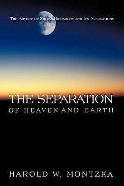 The Separation of Heaven and Earth : The Advent of Social Hierarchy and Its Implications - W. Montzka Harold W. Montzka