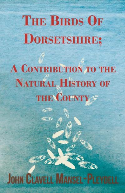 The Birds Of Dorsetshire; A Contribution to the Natural History of the County - John Clavell Mansel-Pleydell