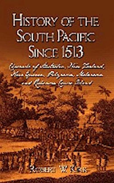History of the South Pacific Since 1513 : Chronicle of Australia, New Zealand, New Guinea, Polynesia, Melanesia and Robinson Crusoe Island - Robert W. Kirk