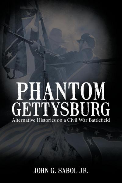 Phantom Gettysburg : Alternative Histories on a Civil War Battlefield - John G. Sabol Jr.