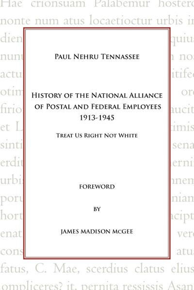 History of the National Alliance of Postal and Federal Employees 1913-1945 : Treat Us Right Not White - Paul Nehru Tennassee