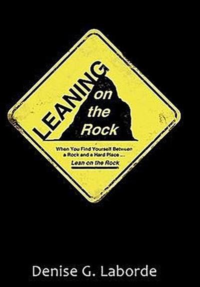 Leaning on the Rock : When You Find Yourself Between a Rock and a Hard Place . Lean on the Rock - Denise G. Laborde