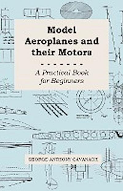 Model Aeroplanes and Their Motors - A Practical Book for Beginners - George Anthony Cavanagh