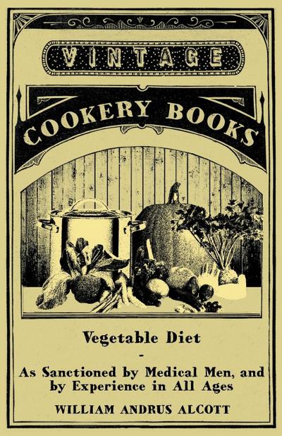 Vegetable Diet - As Sanctioned by Medical Men, and by Experience in All Ages - William Andrus Alcott