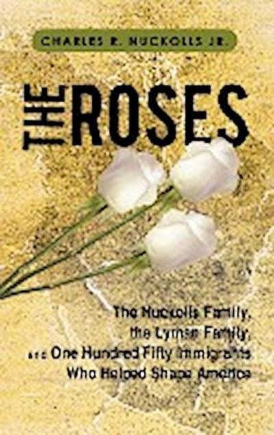 The Roses : The Nuckolls Family, the Lyman Family, and One Hundred Fifty Immigrants Who Helped Shape America - Charles R. Nuckolls Jr