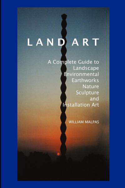 Land Art : A Complete Guide to Landscape, Environmental, Earthworks, Nature, Sculpture and Installation Art - William Malpas