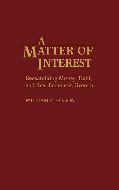A Matter of Interest : Reexamining Money, Debt, and Real Economic Growth - William F. Hixson