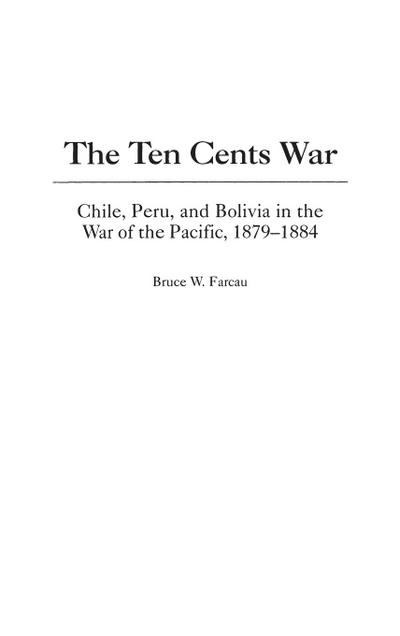 The Ten Cents War : Chile, Peru, and Bolivia in the War of the Pacific, 1879-1884 - Bruce Farcau