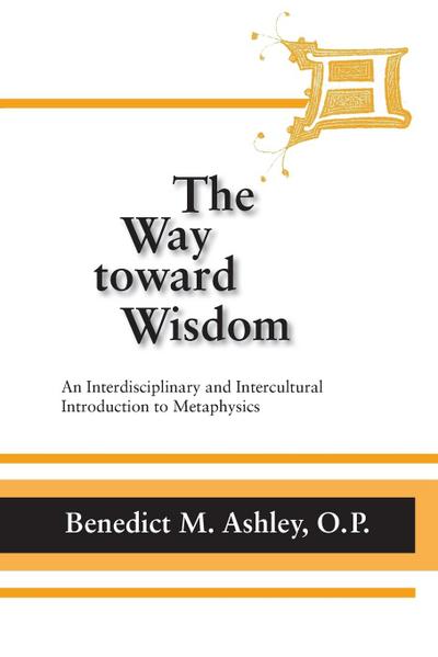 Way Toward Wisdom, The : An Interdisciplinary and Intercultural Introduction to Metaphysics - O. P. Benedict M. Ashley