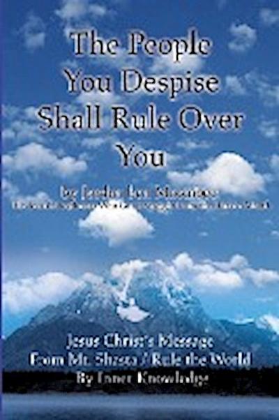 The People You Despise Shall Rule Over You : Jesus Christ's Message From Mt. Shasta / Rule the World By Inner Knowledge - Jordan Ben Maccabee
