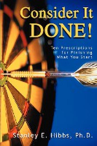 Consider It Done! : Ten Prescriptions for Finishing What You Start - Stanley E Hibbs Ph. D.